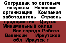 Сотрудник по оптовым закупкам › Название организации ­ Компания-работодатель › Отрасль предприятия ­ Другое › Минимальный оклад ­ 28 000 - Все города Работа » Вакансии   . Иркутская обл.,Иркутск г.